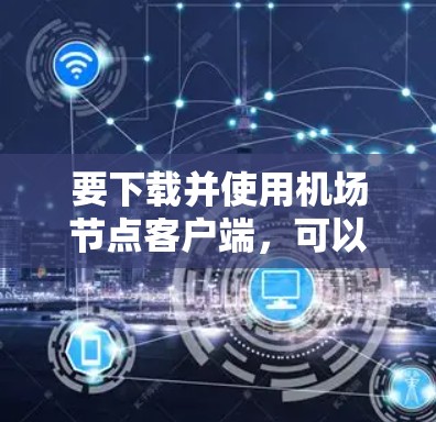 要下载并使用机场节点客户端，可以按照以下步骤进行