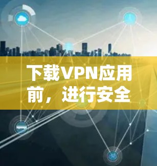 下载VPN应用前，进行安全评估是必要的步骤，以确保你的网络环境安全。以下是一些关键步骤，帮助你安全地下载VPN应用