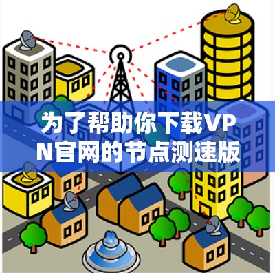 为了帮助你下载VPN官网的节点测速版，以下是一些步骤和建议