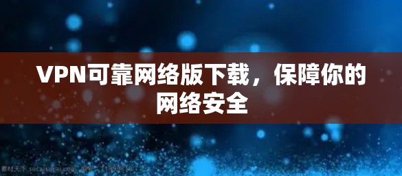 VPN可靠网络版下载，保障你的网络安全