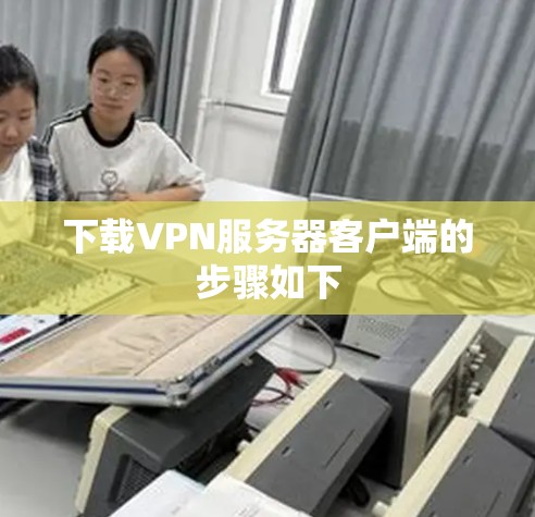 下载VPN服务器客户端的步骤如下