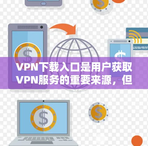 VPN下载入口是用户获取VPN服务的重要来源，但需要谨慎选择，以确保安全和合法性。以下是一些主要的VPN下载网站，供用户参考