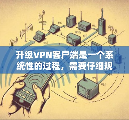 升级VPN客户端是一个系统性的过程，需要仔细规划和执行。以下是一个清晰的步骤指南，帮助您顺利升级