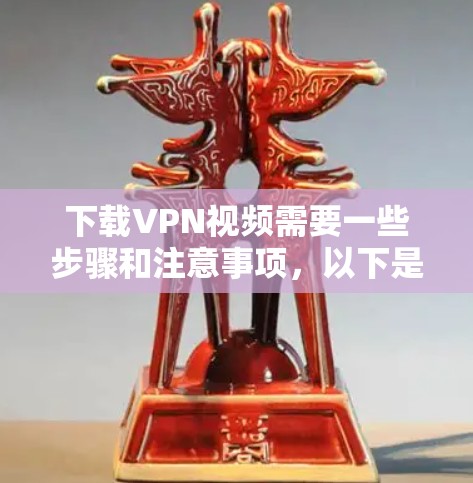 下载VPN视频需要一些步骤和注意事项，以下是一步步的指导