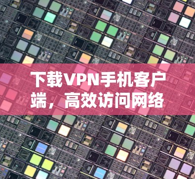 下载VPN手机客户端，高效访问网络的必备工具