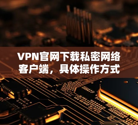 VPN官网下载私密网络客户端，具体操作方式可能因服务器和平台不同而有所变化。以下是一些建议，帮助您找到可靠的VPN服务并下载客户端