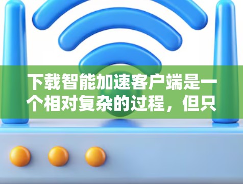 下载智能加速客户端是一个相对复杂的过程，但只要按照正确的步骤进行，可以顺利完成。以下是一个清晰的步骤指南，帮助你顺利下载智能加速客户端