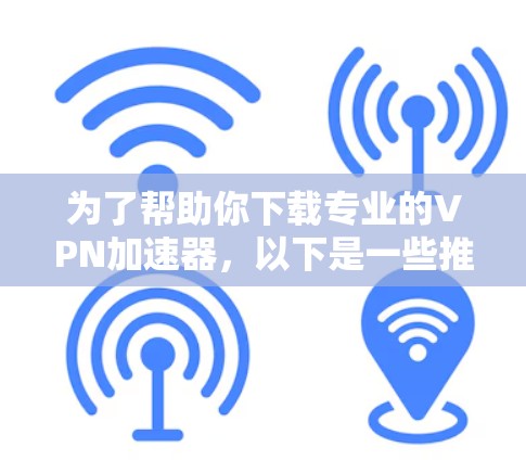 为了帮助你下载专业的VPN加速器，以下是一些推荐的工具，根据你的需求和情况选择最适合的