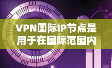 VPN国际IP节点是用于在国际范围内的互联网上访问任何网站的网络服务，通常通过端点式、端点式+端口式、端点式+端口式+端口式等多种配置来实现。以下是对VPN国际IP节点的详细分析
