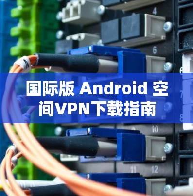 国际版 Android 空间VPN下载指南