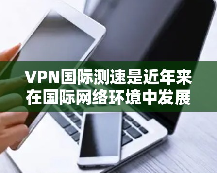 VPN国际测速是近年来在国际网络环境中发展出来的技术，旨在确保VPN服务在国际边界点的稳定性和可用性。以下是关于VPN国际测速的详细解释