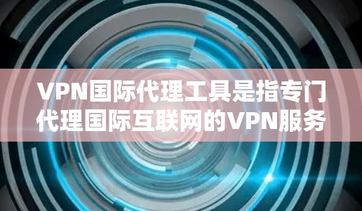 VPN国际代理工具是指专门代理国际互联网的VPN服务，这些工具通常提供多种VPN类型和服务，帮助用户连接国外网站、服务或云存储。以下是关于VPN国际代理工具的详细介绍