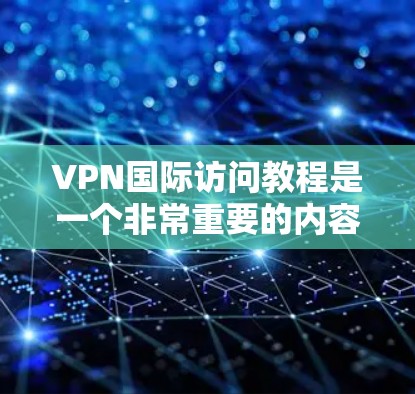 VPN国际访问教程是一个非常重要的内容，涵盖了如何通过VPN软件访问国际网站、服务器以及获取国际内容。以下是一些关于VPN国际访问的教程和步骤