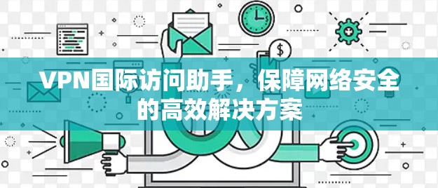 VPN国际访问助手，保障网络安全的高效解决方案