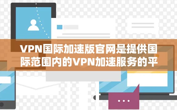 VPN国际加速版官网是提供国际范围内的VPN加速服务的平台，旨在帮助用户在无需实际连接网络的情况下，通过互联网获得国际范围内的视频、文件和其他内容。以下是该类官网的详细介绍