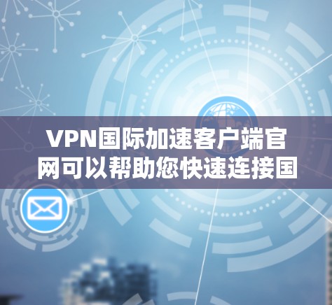 VPN国际加速客户端官网可以帮助您快速连接国际VPN服务。以下是一些关键点和建议