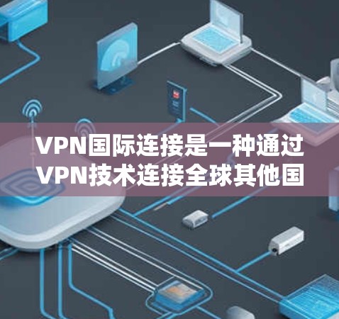 VPN国际连接是一种通过VPN技术连接全球其他国家的网络服务，用于进行在线视频、文件共享等目的。然而，VPN国际连接存在诸多问题和挑战，需要谨慎使用和管理