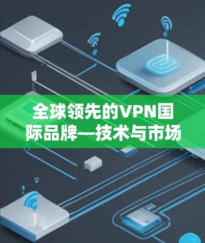 全球领先的VPN国际品牌—技术与市场的双重价值