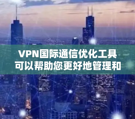 VPN国际通信优化工具可以帮助您更好地管理和优化VPN连接，提升用户体验并确保安全。以下是一些优化VPN连接的方法和建议