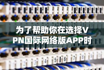 为了帮助你在选择VPN国际网络版APP时做出明智的选择，以下是详细的分析和推荐