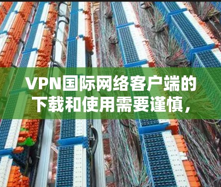 VPN国际网络客户端的下载和使用需要谨慎，以确保安全性和兼容性。以下是获取国际网络客户端的步骤和建议