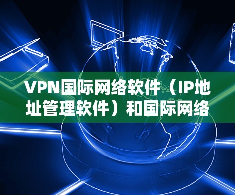 VPN国际网络软件（IP地址管理软件）和国际网络软件（国际服务器软件）是处理跨服务器配置和IP地址转换的重要工具。以下是这些软件的详细介绍