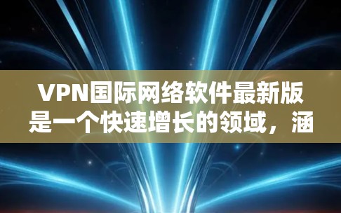 VPN国际网络软件最新版是一个快速增长的领域，涵盖了多种软件，每个版本都有其独特的优势和功能。以下是一个有条理的总结，帮助您选择适合的VPN软件