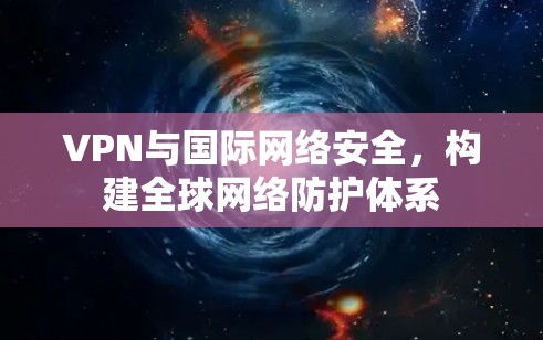 VPN与国际网络安全，构建全球网络防护体系