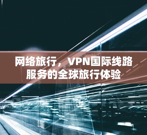 网络旅行，VPN国际线路服务的全球旅行体验