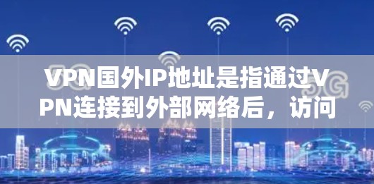 VPN国外IP地址是指通过VPN连接到外部网络后，访问外部网站使用的IP地址，这些IP地址通常来自国外国家。以下是一些与VPN国外IP地址相关的信息和步骤