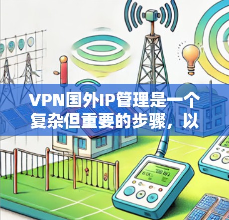 VPN国外IP管理是一个复杂但重要的步骤，以下是逐步的解决方案