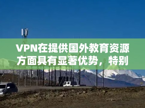 VPN在提供国外教育资源方面具有显著优势，特别是在在线教育领域。以下是对VPN在提供国外教育资源方面的详细分析