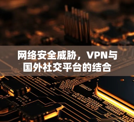 网络安全威胁，VPN与国外社交平台的结合