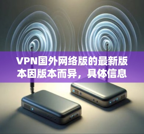 VPN国外网络版的最新版本因版本而异，具体信息可能因平台而异。以下是一些常见的 VPN 系统及其特点
