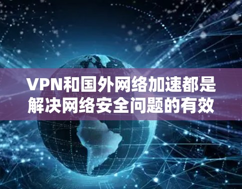 VPN和国外网络加速都是解决网络安全问题的有效工具，但它们各有特点和适用场景。以下是详细的分析和建议