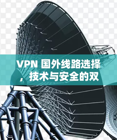 VPN 国外线路选择，技术与安全的双重保障