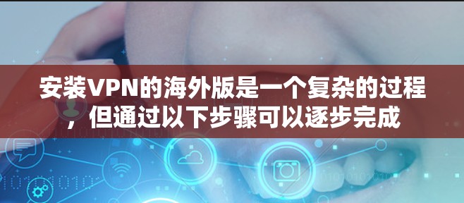 安装VPN的海外版是一个复杂的过程,但通过以下步骤可以逐步完成 安装VPN的海外版是一个复杂的过程,但通过以下步骤可以逐步完成
