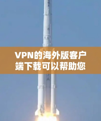 VPN的海外版客户端下载可以帮助您访问国际VPN服务，例如美国的U stream、韩国的Kovac、日本的Tubinator等。以下是一些常见的VPN客户端下载链接和步骤，供您参考