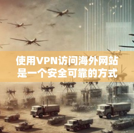 使用VPN访问海外网站是一个安全可靠的方式，以下是详细的步骤指南