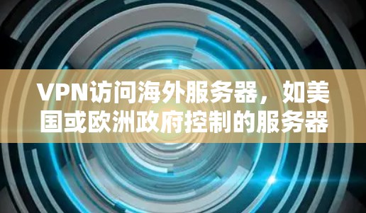 VPN访问海外服务器，如美国或欧洲政府控制的服务器，通常涉及以下几个步骤和注意事项