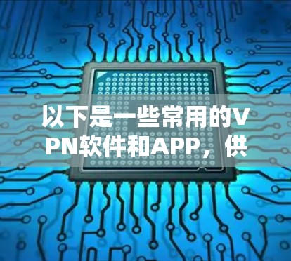 以下是一些常用的VPN软件和APP，供您参考