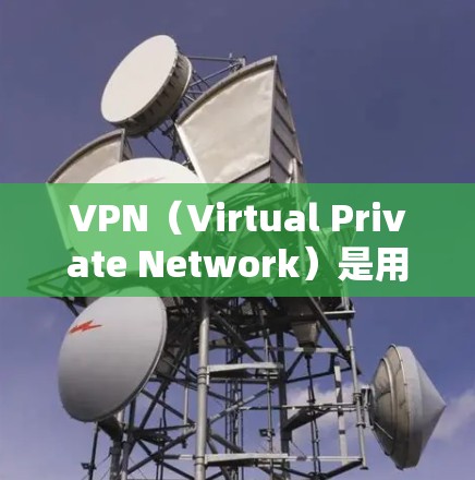 VPN（Virtual Private Network）是用来VPN下载的软件或工具，您可以使用以下步骤来下载或使用VPN服务