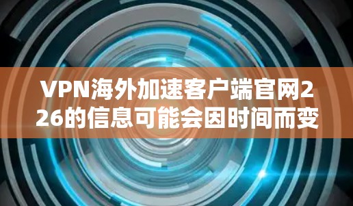 VPN海外加速客户端官网226的信息可能会因时间而变化，因此最好直接访问官方网站或信任的VPN服务提供商的官方网站获取最新的下载链接和功能说明。以下是一些常见的 VPN 加速软件的下载步骤和功能