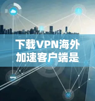 下载VPN海外加速客户端是一个实用且安全的选项，尤其适合在没有Wi-Fi的国家使用。以下是一步步的指南，帮助您成功下载和使用该工具