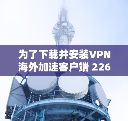 为了下载并安装VPN海外加速客户端 226，您可以按照以下步骤进行