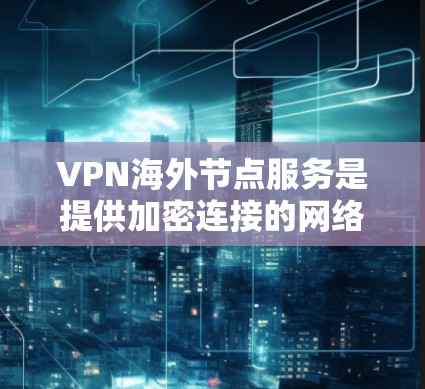 VPN海外节点服务是提供加密连接的网络服务，帮助用户访问其他国家的互联网。以下是一个结构化的总结，涵盖从选择到使用和安全方面的信息
