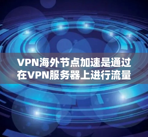 VPN海外节点加速是通过在VPN服务器上进行流量控制、端到端加密和多线程处理来提高视频流传输速度的技术。以下是关于VPN海外节点加速的详细分析和建议