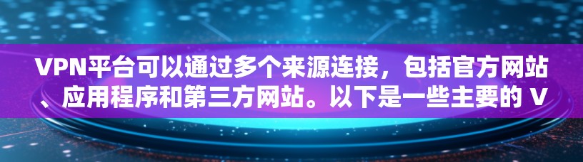 VPN平台可以通过多个来源连接，包括官方网站、应用程序和第三方网站。以下是一些主要的 VPN 平台及其特点