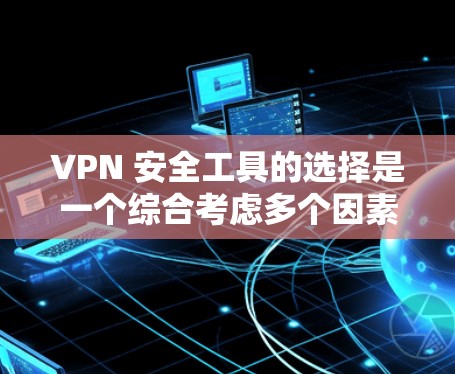VPN 安全工具的选择是一个综合考虑多个因素的复杂过程。以下是对 VPN 安全工具的详细分析和建议