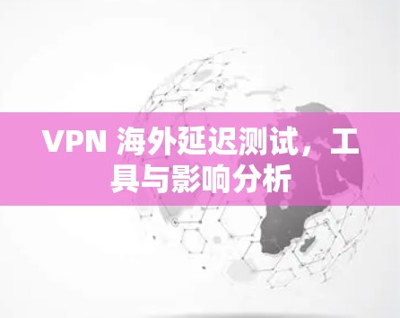 VPN 海外延迟测试，工具与影响分析
